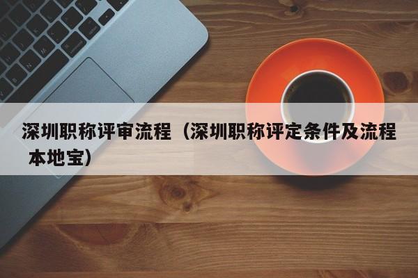 深圳职称评审流程（深圳职称评定条件及流程 本地宝）