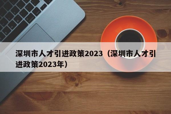 深圳市人才引进政策2023（深圳市人才引进政策2023年）