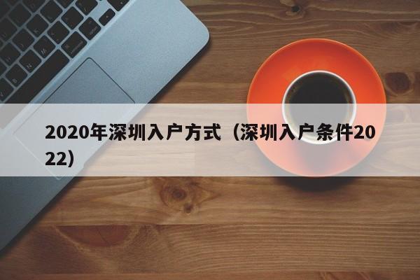 2020年深圳入户方式（深圳入户条件2022）