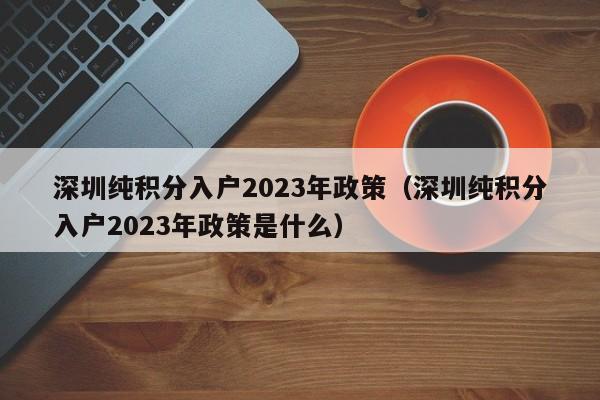 深圳纯积分入户2023年政策（深圳纯积分入户2023年政策是什么）