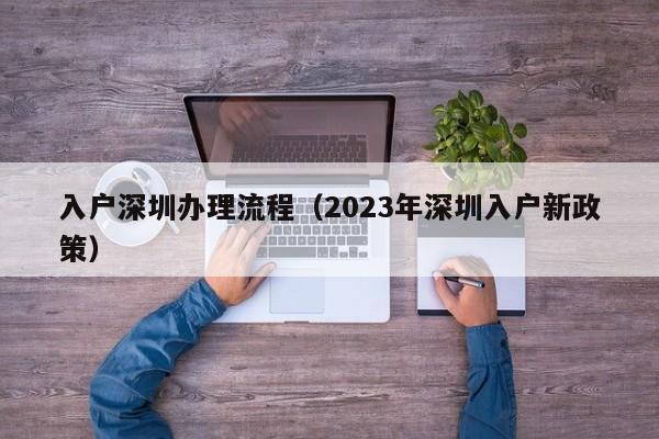 入户深圳办理流程（2023年深圳入户新政策）