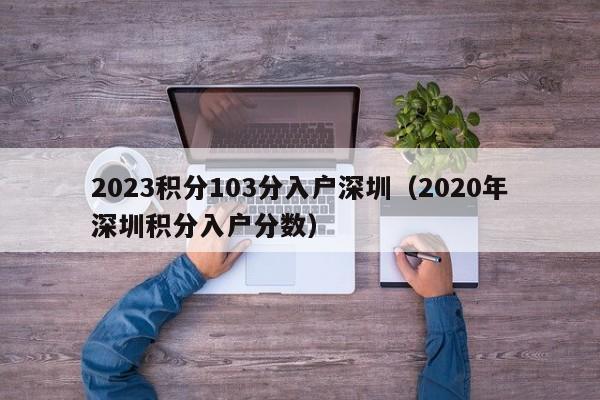 2023积分103分入户深圳（2020年深圳积分入户分数）