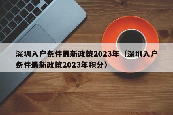 深圳入户条件最新政策2023年（深圳入户条件最新政策2023年积分）