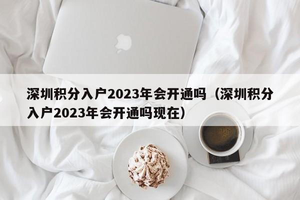 深圳积分入户2023年会开通吗（深圳积分入户2023年会开通吗现在）