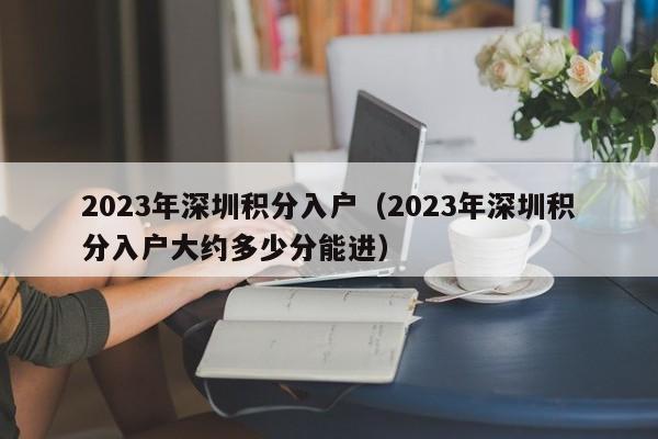 2023年深圳积分入户（2023年深圳积分入户大约多少分能进）