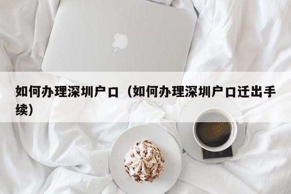 如何办理深圳户口（如何办理深圳户口迁出手续）